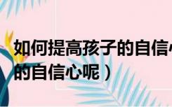 如何提高孩子的自信心呢英语（如何提高孩子的自信心呢）