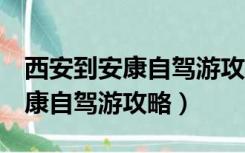 西安到安康自驾游攻略3天五月份（西安到安康自驾游攻略）