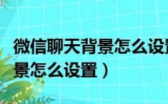 微信聊天背景怎么设置成默认的（微信聊天背景怎么设置）