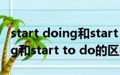 start doing和start to do区别（start doing和start to do的区别）