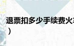 退票扣多少手续费火车票（退票扣多少手续费）