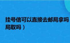 挂号信可以直接去邮局拿吗（中国邮政挂号信需要自己去邮局取吗）