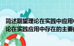 简述期望理论在实践中应用中存在的主要问题（简述期望理论在实践应用中存在的主要问题）