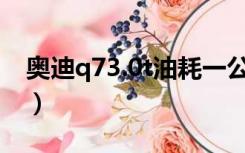 奥迪q73.0t油耗一公里多少钱（奥迪q7油耗）