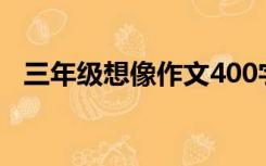 三年级想像作文400字（三年级想像作文）