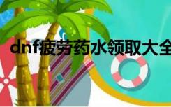 dnf疲劳药水领取大全（dnf疲劳药水领取）