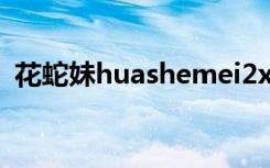 花蛇妹huashemei2xyz（88meimei xyz）