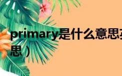 primary是什么意思英文（primary是什么意思）