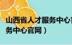 山西省人才服务中心官网登录（山西省人才服务中心官网）