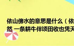 依山傍水的意思是什么（依山傍水房树间 行也安然 住也安然 一条耕牛伴顷田收也凭天 荒也）