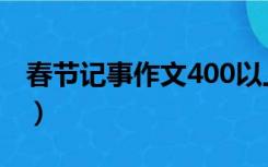 春节记事作文400以上（春节记事作文400字）