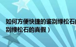 如何方便快捷的鉴别绿松石的真假视频（如何方便快捷的鉴别绿松石的真假）