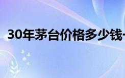 30年茅台价格多少钱一瓶（30年茅台价格）