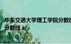 华东交通大学理工学院分数线2017（华东交通大学理工学院分数线）