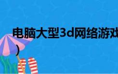 电脑大型3d网络游戏（好玩大型3d网络游戏）