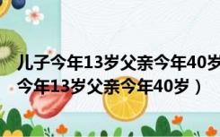 儿子今年13岁父亲今年40岁那一年父亲是儿子的4倍（儿子今年13岁父亲今年40岁）