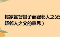 其家甚智其子而疑邻人之父这句话的意思（其家甚智其子而疑邻人之父的意思）