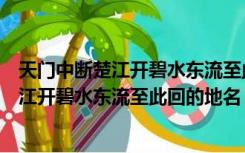 天门中断楚江开碧水东流至此回地名句是什么（天门中断楚江开碧水东流至此回的地名）