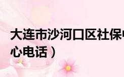 大连市沙河口区社保中心电话（大连市社保中心电话）