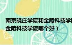 南京晓庄学院和金陵科技学院哪个好一点（南京晓庄学院和金陵科技学院哪个好）