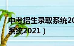 中考招生录取系统2021湖南（中考招生录取系统2021）