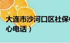 大连市沙河口区社保中心电话（大连市社保中心电话）