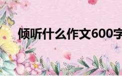 倾听什么作文600字（倾听作文600字）