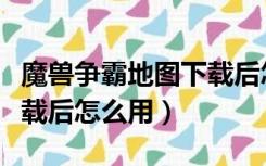 魔兽争霸地图下载后怎么用（魔兽争霸地图下载后怎么用）