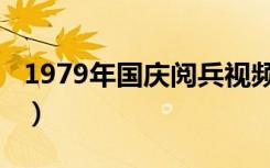 1979年国庆阅兵视频中国（1979年国庆阅兵）