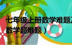 七年级上册数学难题及答案解析（七年级上册数学超难题）