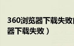 360浏览器下载失败自动重新下载（360浏览器下载失败）