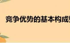 竞争优势的基本构成要素包括（竞争优势）