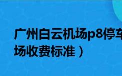 广州白云机场p8停车场（广州白云机场停车场收费标准）