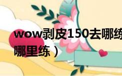 wow剥皮150去哪练（wow剥皮150以后去哪里练）