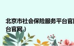 北京市社会保险服务平台官网下载（北京市社会保险服务平台官网）