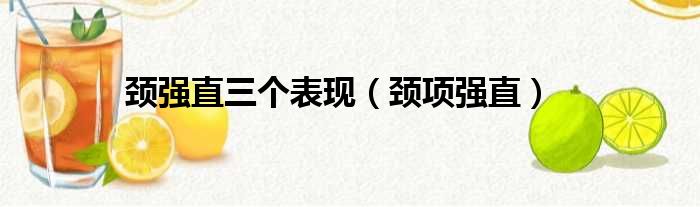 颈强直三个表现(颈项强直)_51房产网