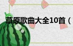 草原歌曲大全10首（草原歌曲大全200首）