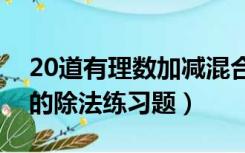 20道有理数加减混合运算题及答案（有理数的除法练习题）