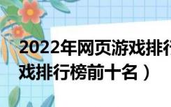 2022年网页游戏排行榜前十名（枪战网页游戏排行榜前十名）