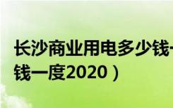 长沙商业用电多少钱一度（杭州商业用电多少钱一度2020）