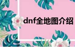 dnf全地图介绍（dnf地图大全）