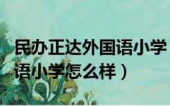 民办正达外国语小学（上海民办福山正达外国语小学怎么样）