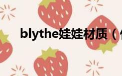 blythe娃娃材质（什么叫blythe娃娃）