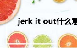 jerk it out什么意思（jerk it out）