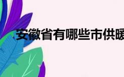 安徽省有哪些市供暖（安徽省有哪些市）