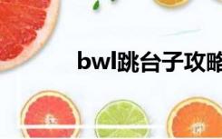 bwl跳台子攻略（bwl跳台子）