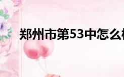 郑州市第53中怎么样（郑州53中官网）