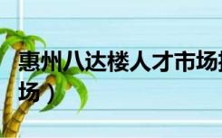 惠州八达楼人才市场招聘（惠州八达楼人才市场）