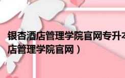 银杏酒店管理学院官网专升本2021专升本录取名单（银杏酒店管理学院官网）