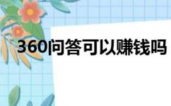 360问答可以赚钱吗（360新知怎么赚钱）